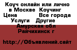 Коуч онлайн или лично в Москве, Коучинг › Цена ­ 2 500 - Все города Услуги » Другие   . Амурская обл.,Райчихинск г.